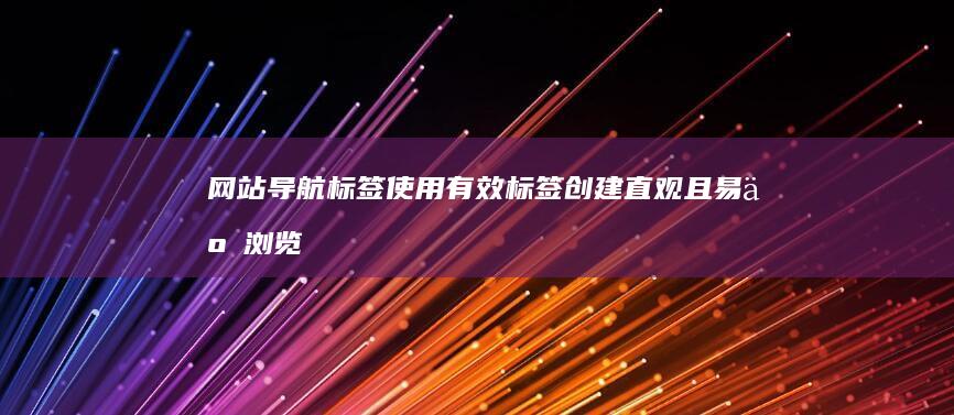 网站导航标签：使用有效标签创建直观且易于浏览的导航菜单 (网站导航标签是什么)