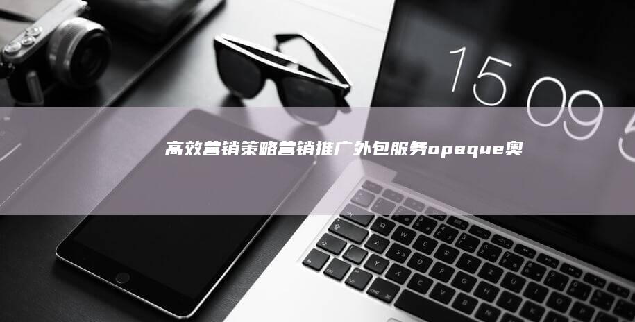 高效营销策略：营销推广外包服务opaque奥秘